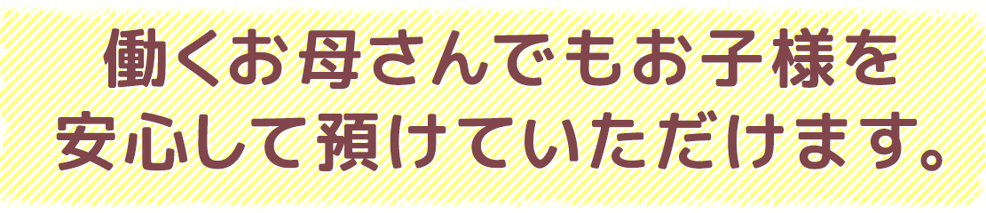 働くお母さんでもお子様を安心して預けていただけます。